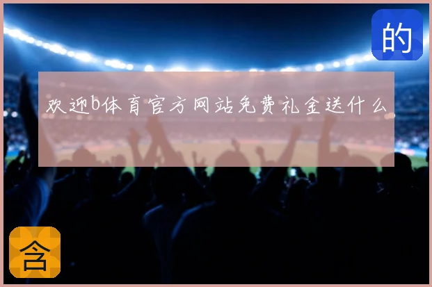 欢迎b体育官方网站免费礼金送什么