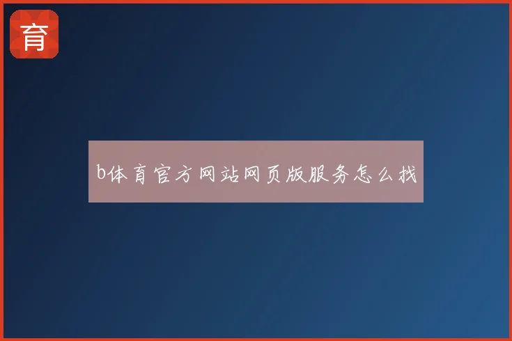 b体育官方网站网页版服务怎么找