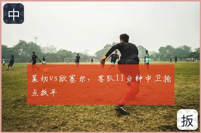 莱切vs欧塞尔，客队11分钟中卫抢点扳平