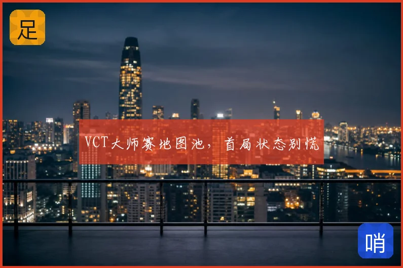 VCT大师赛地图池，首局状态别慌