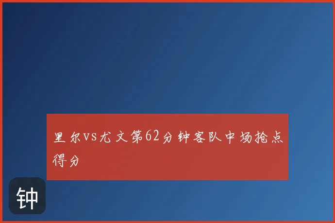 里尔vs尤文第62分钟客队中场抢点得分