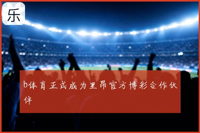 b体育正式成为里昂官方博彩合作伙伴