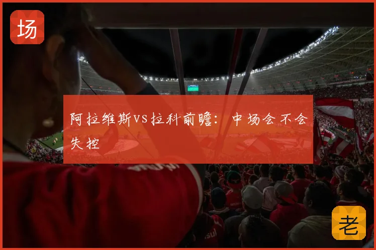 阿拉维斯vs拉科前瞻：中场会不会失控