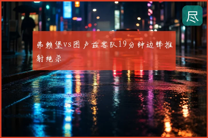 弗赖堡vs图卢兹客队19分钟边锋推射绝杀