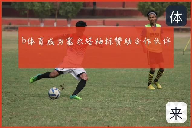 b体育成为塞尔塔袖标赞助合作伙伴